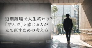 短期離職で人生終わり?「詰んだ」と感じる人が立て直すための考え方