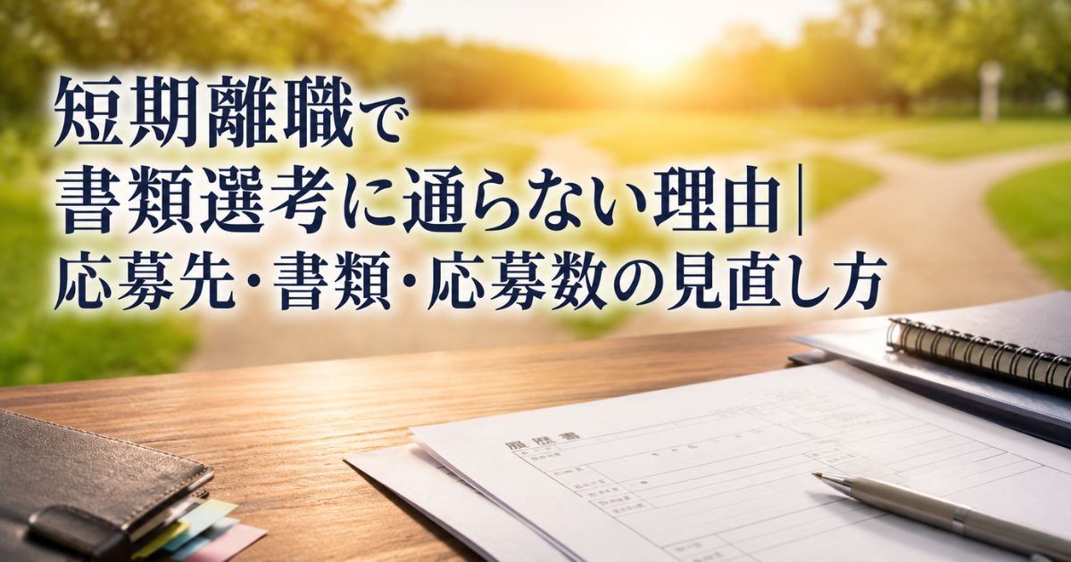 短期離職で書類選考に通らない理由|応募先・書類・応募数の見直し方
