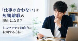 「仕事が合わない」は短期離職の理由になる?ミスマッチを前向きに説明する方法