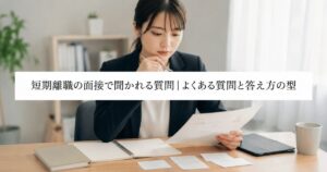 短期離職の面接で聞かれる質問|よくある質問と答え方の型